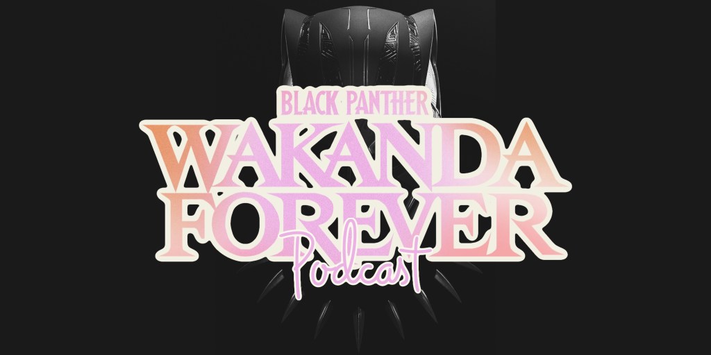 ‘Black Panther: Wakanda Forever’ Discussion –&nbsp;Podcast